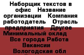 Наборщик текстов в офис › Название организации ­ Компания-работодатель › Отрасль предприятия ­ Другое › Минимальный оклад ­ 1 - Все города Работа » Вакансии   . Вологодская обл.,Вологда г.